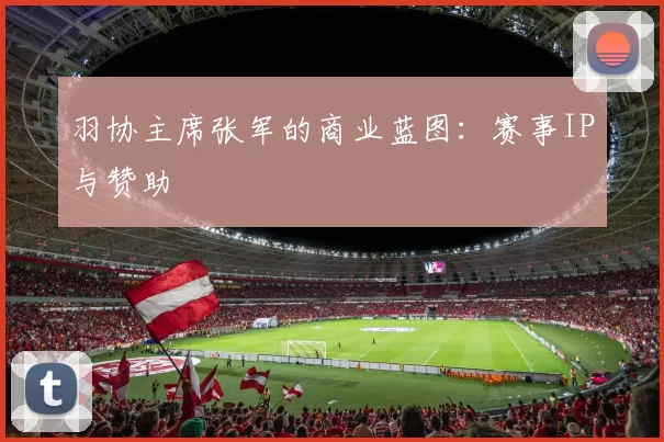 羽协主席张军的商业蓝图：赛事IP与赞助