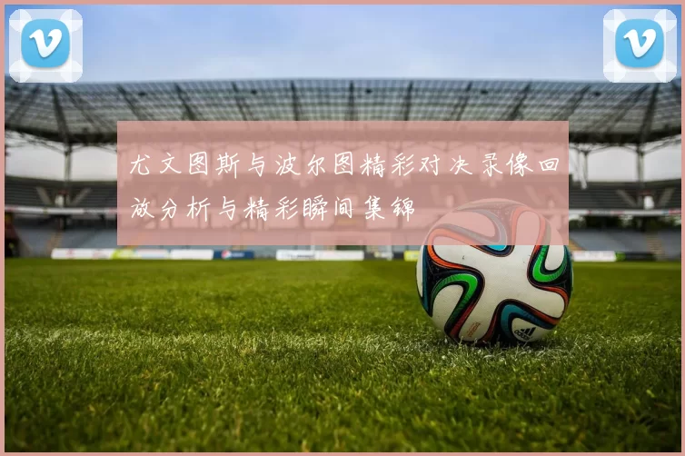 尤文图斯与波尔图精彩对决录像回放分析与精彩瞬间集锦