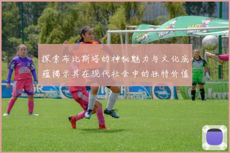 探索布比斯塔的神秘魅力与文化底蕴揭示其在现代社会中的独特价值