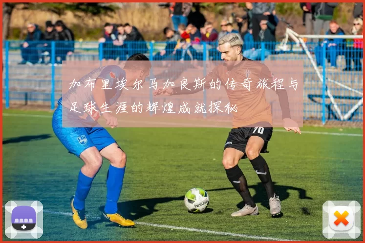 加布里埃尔马加良斯的传奇旅程与足球生涯的辉煌成就探秘