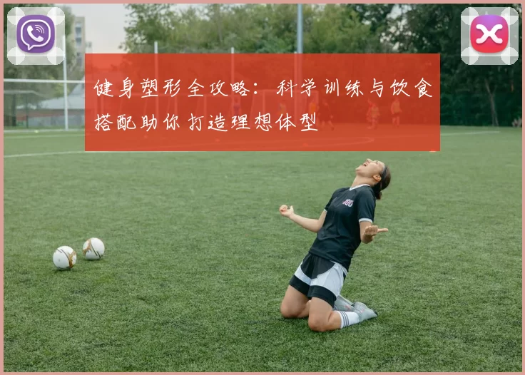 健身塑形全攻略：科学训练与饮食搭配助你打造理想体型
