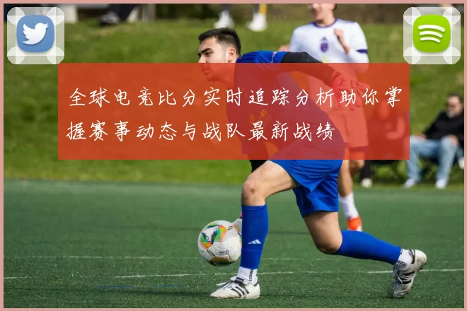 全球电竞比分实时追踪分析助你掌握赛事动态与战队最新战绩