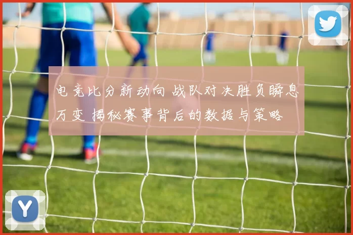 电竞比分新动向 战队对决胜负瞬息万变 揭秘赛事背后的数据与策略