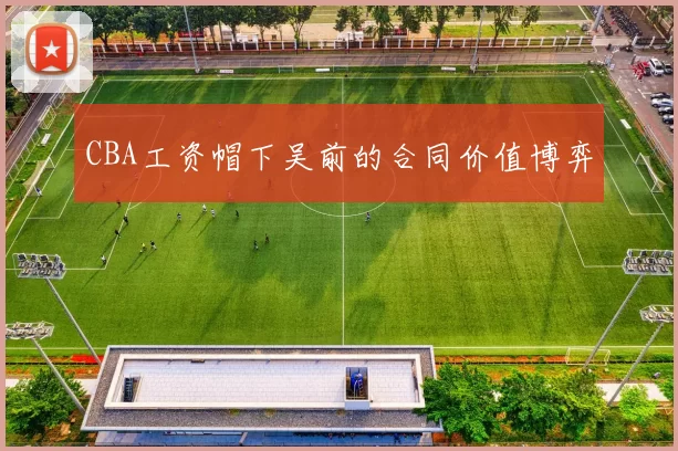 CBA工资帽下吴前的合同价值博弈