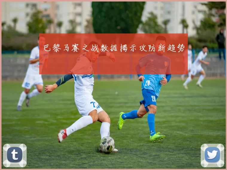 巴黎马赛之战数据揭示攻防新趋势