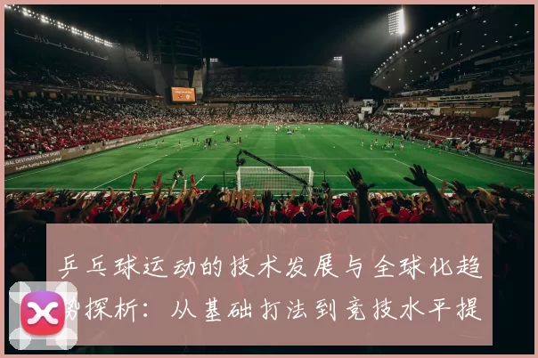 乒乓球运动的技术发展与全球化趋势探析：从基础打法到竞技水平提升的多维视角