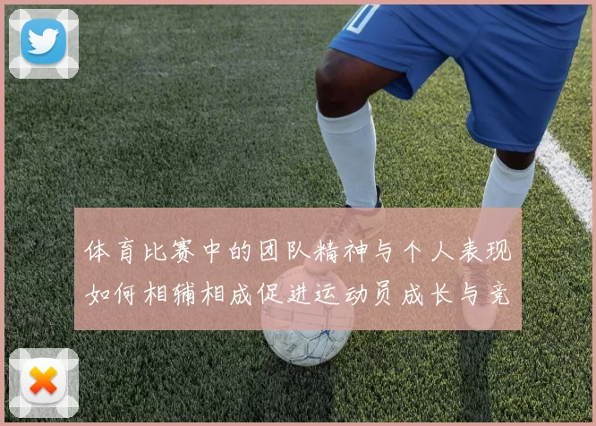 体育比赛中的团队精神与个人表现如何相辅相成促进运动员成长与竞技水平提升