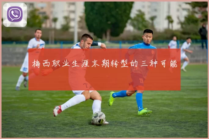 梅西职业生涯末期转型的三种可能
