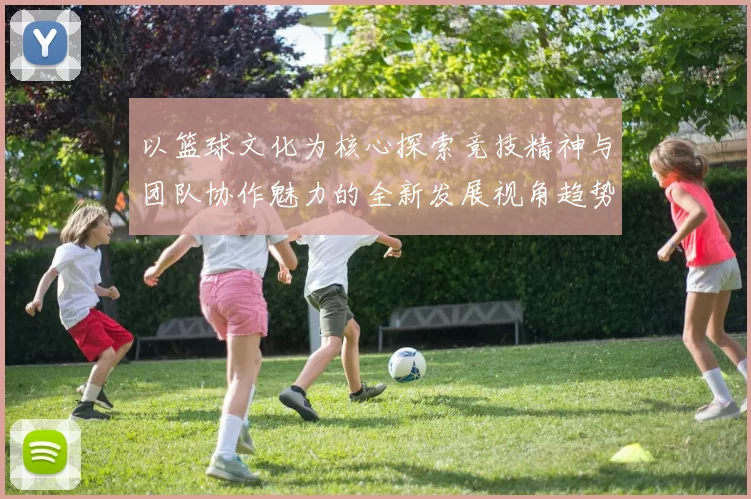 以篮球文化为核心探索竞技精神与团队协作魅力的全新发展视角趋势