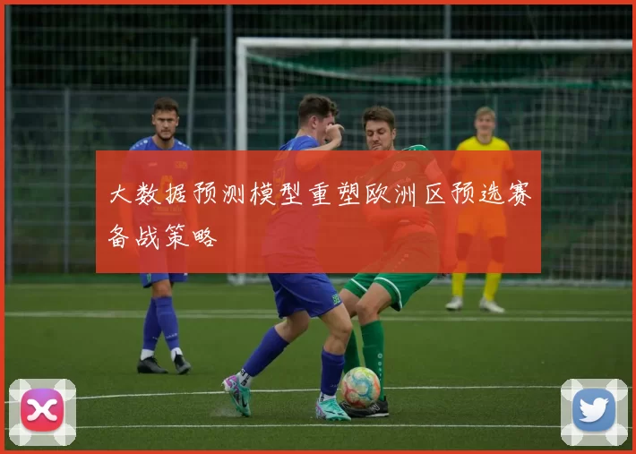 大数据预测模型重塑欧洲区预选赛备战策略