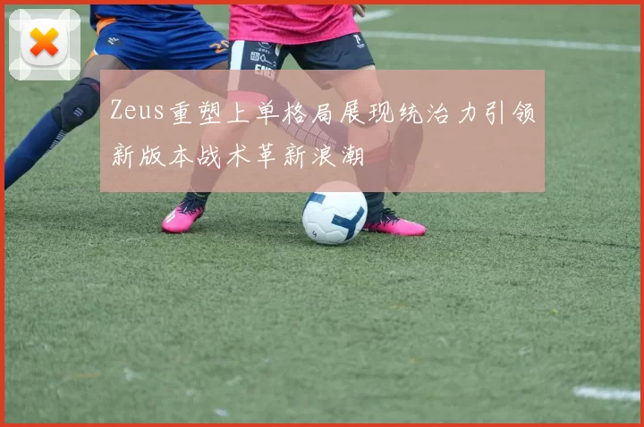 Zeus重塑上单格局展现统治力引领新版本战术革新浪潮
