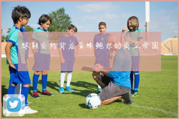球鞋合约背后黄蜂鲍尔的商业帝国