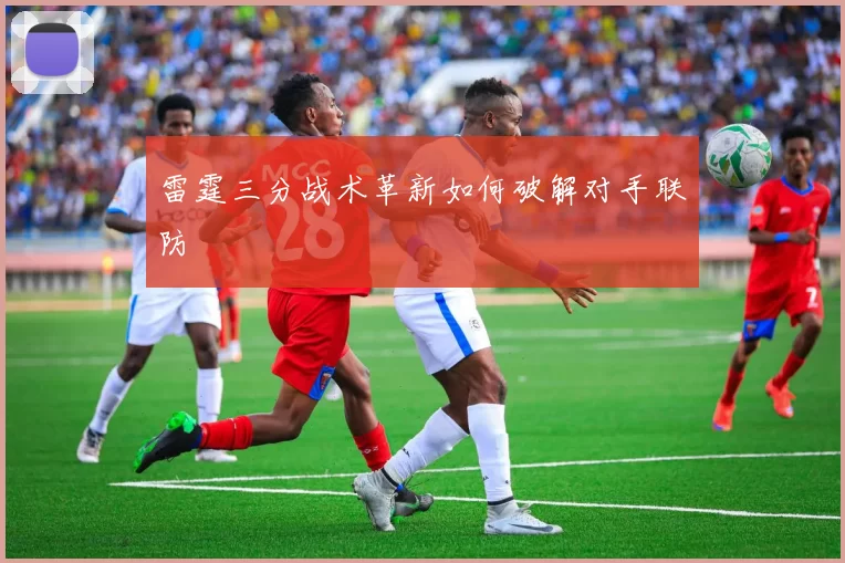 雷霆三分战术革新如何破解对手联防
