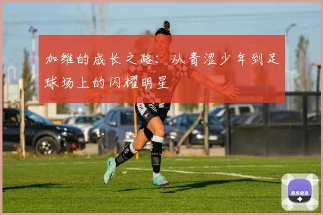 加维的成长之路：从青涩少年到足球场上的闪耀明星