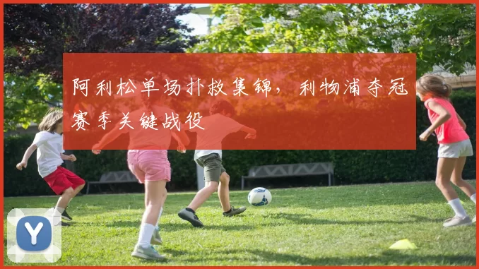 阿利松单场扑救集锦，利物浦夺冠赛季关键战役