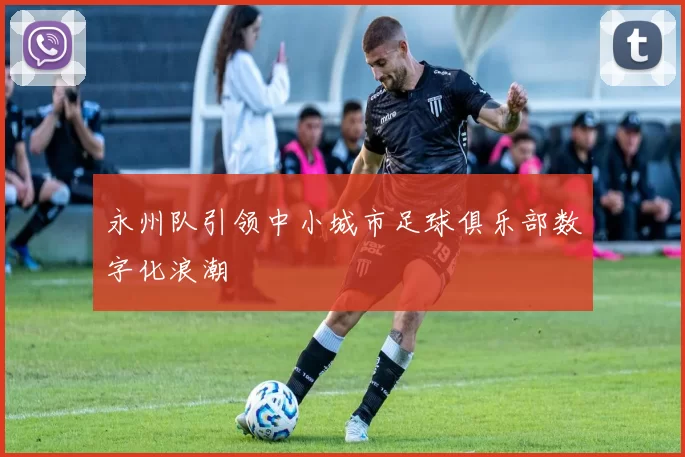 永州队引领中小城市足球俱乐部数字化浪潮