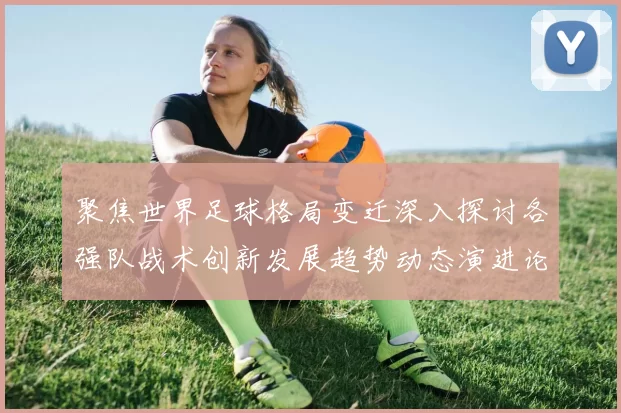 聚焦世界足球格局变迁深入探讨各强队战术创新发展趋势动态演进论