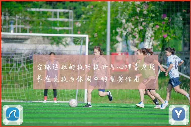 台球运动的技巧提升与心理素质培养在竞技与休闲中的重要作用