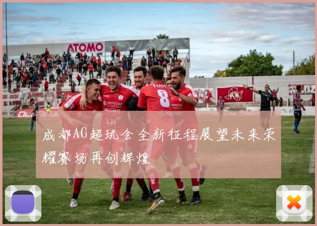 成都AG超玩会全新征程展望未来荣耀赛场再创辉煌