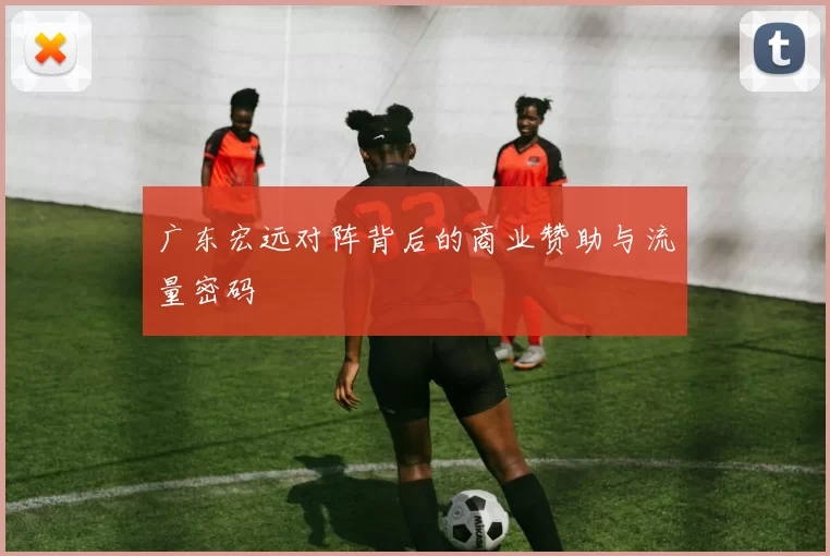 广东宏远对阵背后的商业赞助与流量密码