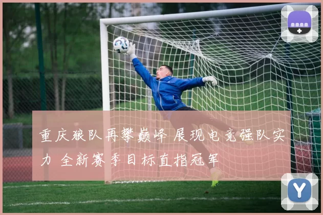 重庆狼队再攀巅峰 展现电竞强队实力 全新赛季目标直指冠军