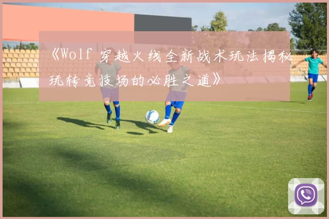 《Wolf 穿越火线全新战术玩法揭秘 玩转竞技场的必胜之道》