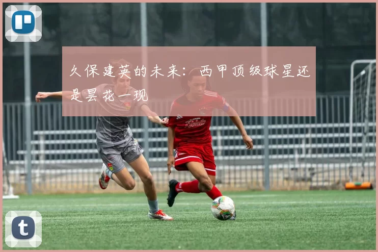久保建英的未来：西甲顶级球星还是昙花一现