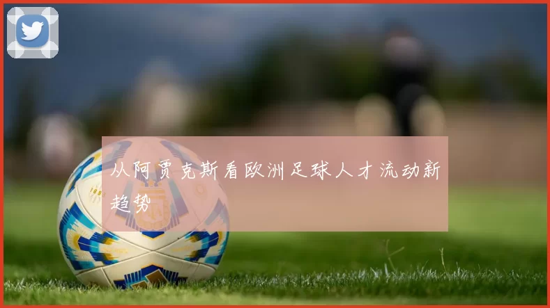 从阿贾克斯看欧洲足球人才流动新趋势