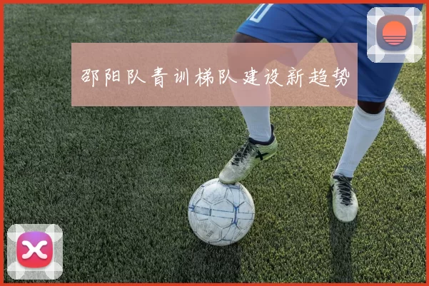 邵阳队青训梯队建设新趋势