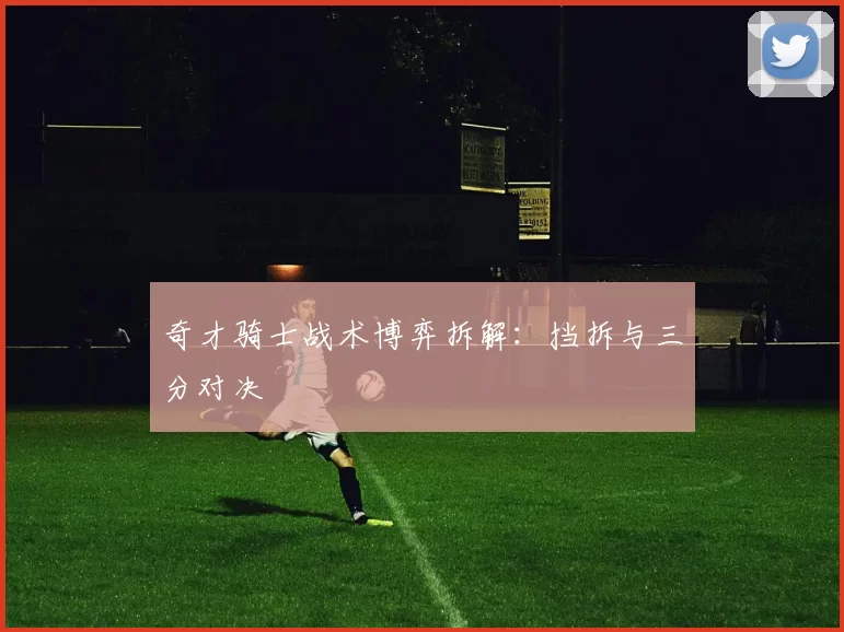 奇才骑士战术博弈拆解：挡拆与三分对决