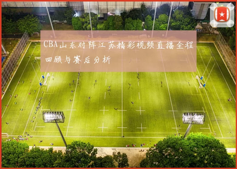 CBA山东对阵江苏精彩视频直播全程回顾与赛后分析