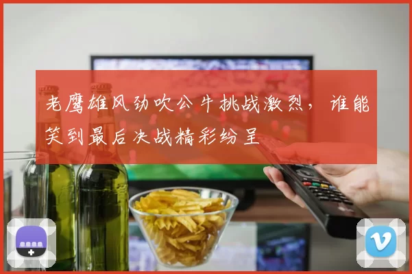 老鹰雄风劲吹公牛挑战激烈，谁能笑到最后决战精彩纷呈