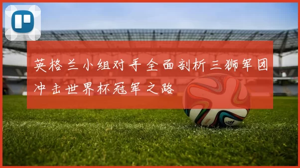 英格兰小组对手全面剖析三狮军团冲击世界杯冠军之路