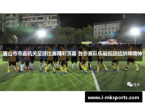 唐山市市直机关足球比赛精彩落幕 各参赛队伍展现团结拼搏精神