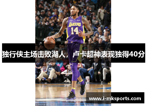 独行侠主场击败湖人，卢卡超神表现独得40分