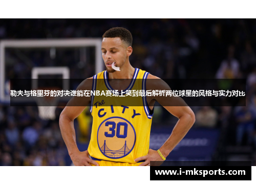 勒夫与格里芬的对决谁能在NBA赛场上笑到最后解析两位球星的风格与实力对比