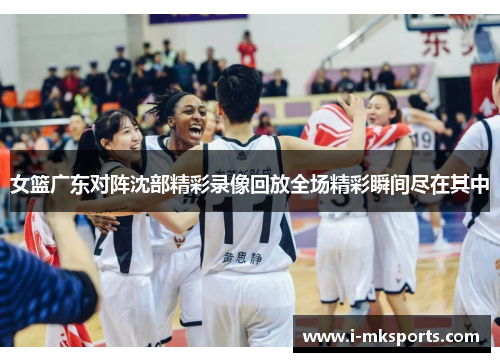 女篮广东对阵沈部精彩录像回放全场精彩瞬间尽在其中