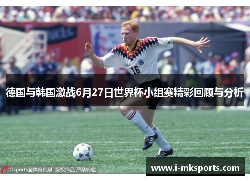 德国与韩国激战6月27日世界杯小组赛精彩回顾与分析