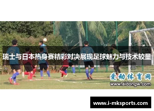 瑞士与日本热身赛精彩对决展现足球魅力与技术较量