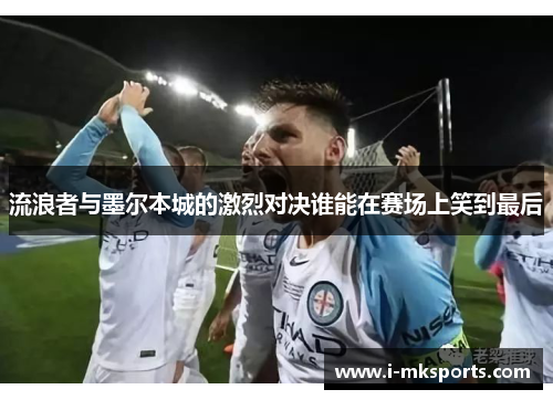 流浪者与墨尔本城的激烈对决谁能在赛场上笑到最后